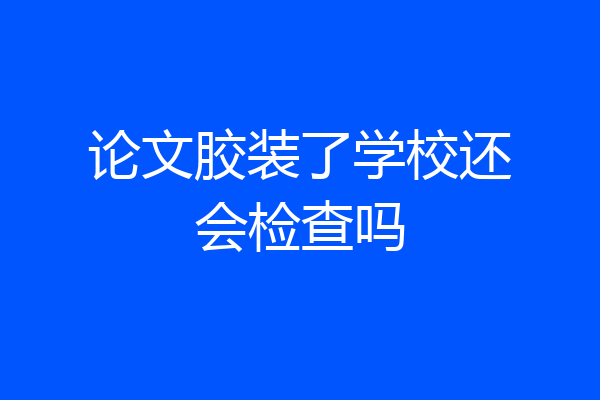 论文胶装了学校还会检查吗