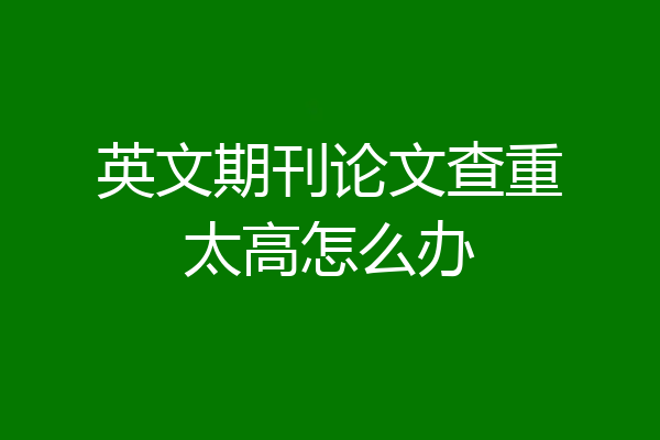 英文期刊论文查重太高怎么办