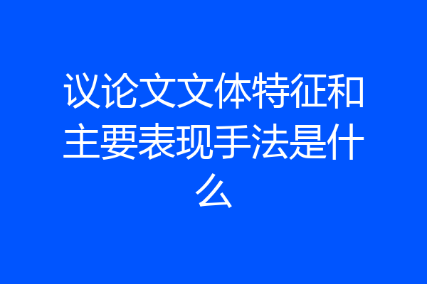 议论文文体特征和主要表现手法是什么