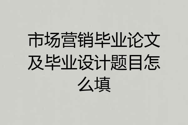 市场营销毕业论文及毕业设计题目怎么填