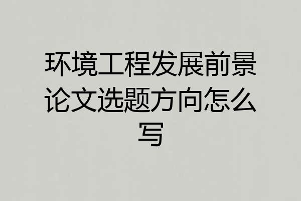 环境工程发展前景论文选题方向怎么写