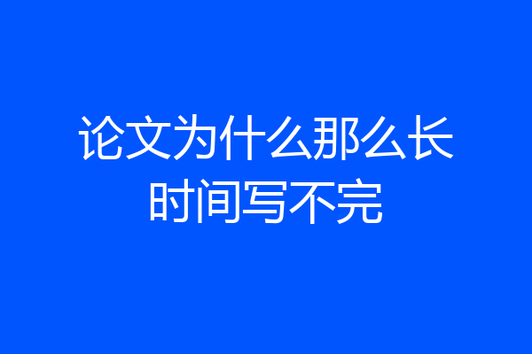 论文为什么那么长时间写不完