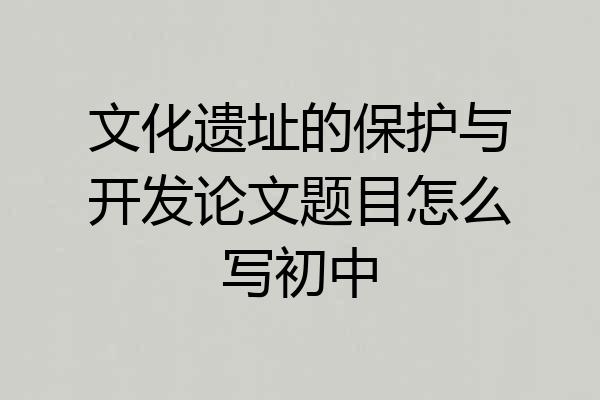 文化遗址的保护与开发论文题目怎么写初中