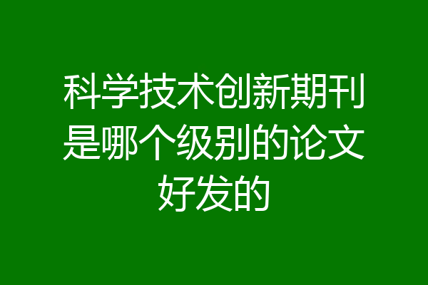 科学技术创新期刊是哪个级别的论文好发的