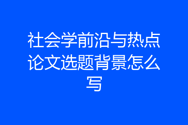 社会学前沿与热点论文选题背景怎么写