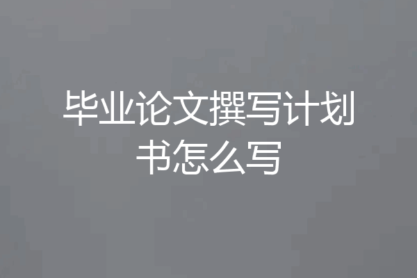 毕业论文撰写计划书怎么写
