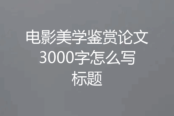 电影美学鉴赏论文3000字怎么写标题