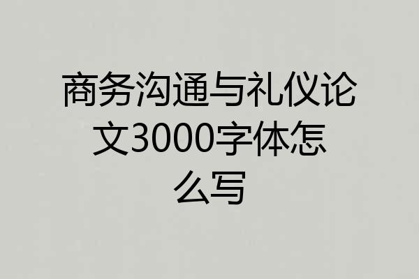 商务沟通与礼仪论文3000字体怎么写