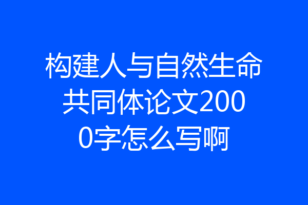 构建人与自然生命共同体论文2000字怎么写啊
