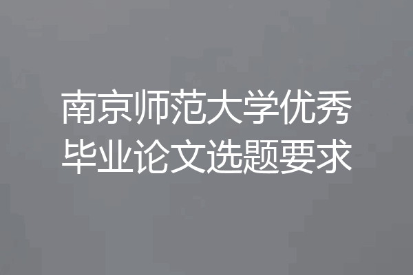 南京师范大学优秀毕业论文选题要求