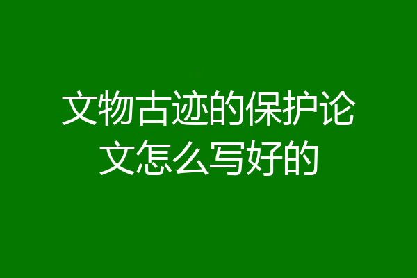 文物古迹的保护论文怎么写好的