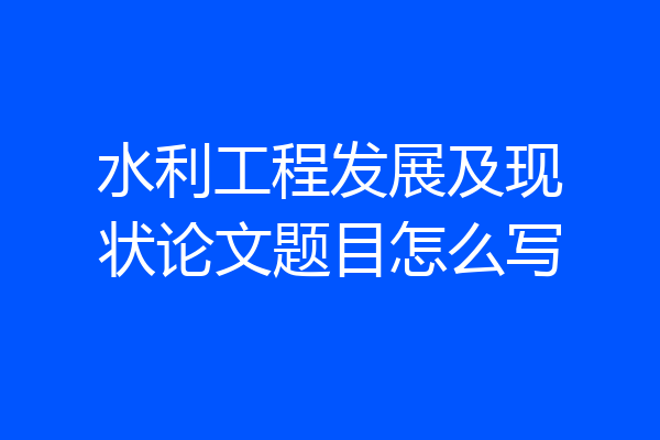 水利工程发展及现状论文题目怎么写