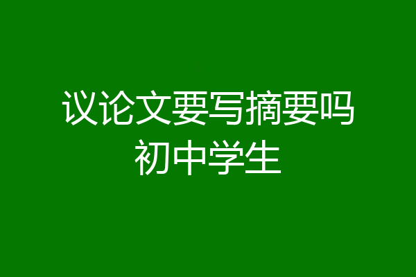 议论文要写摘要吗初中学生