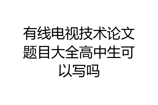 有线电视技术论文题目大全高中生可以写吗
