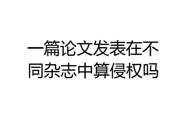一篇论文发表在不同杂志中算侵权吗