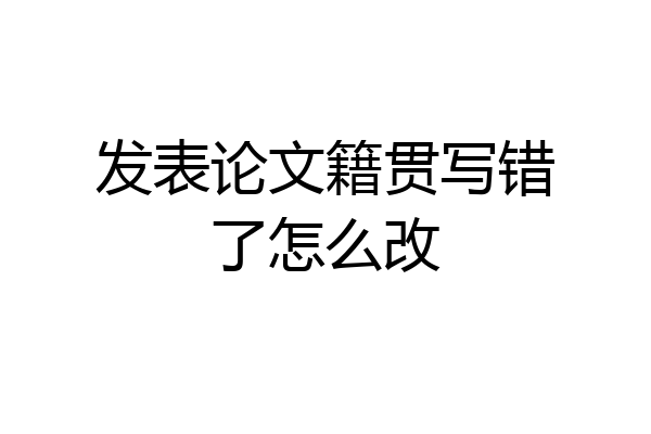 发表论文籍贯写错了怎么改