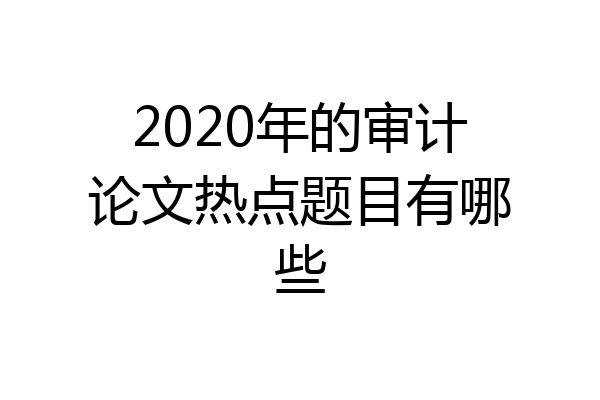 2020年的审计论文热点题目有哪些