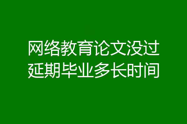 网络教育论文没过延期毕业多长时间