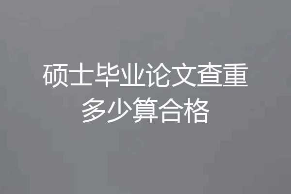 硕士毕业论文查重多少算合格