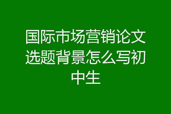 国际市场营销论文选题背景怎么写初中生
