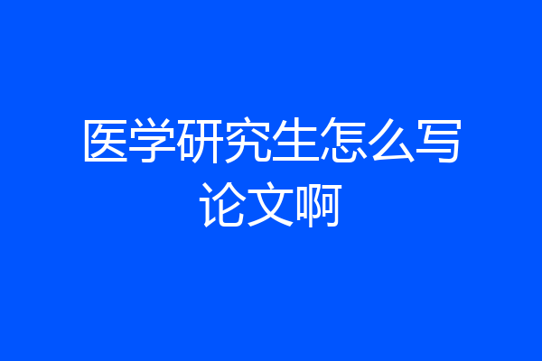 医学研究生怎么写论文啊