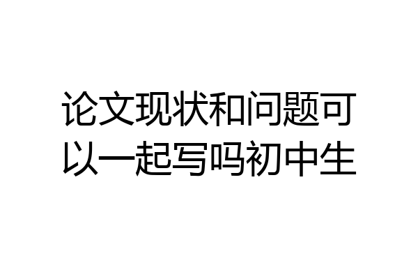 论文现状和问题可以一起写吗初中生