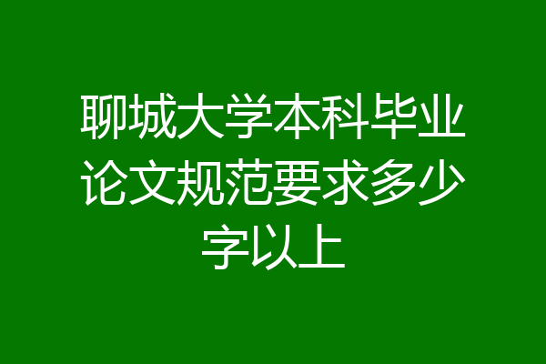聊城大学本科毕业论文规范要求多少字以上