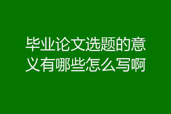 毕业论文选题的意义有哪些怎么写啊