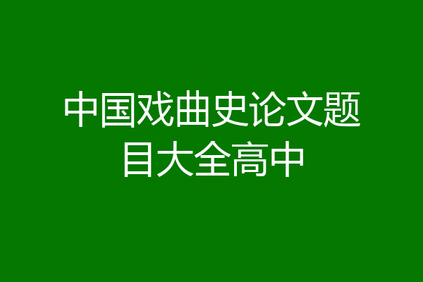 中国戏曲史论文题目大全高中