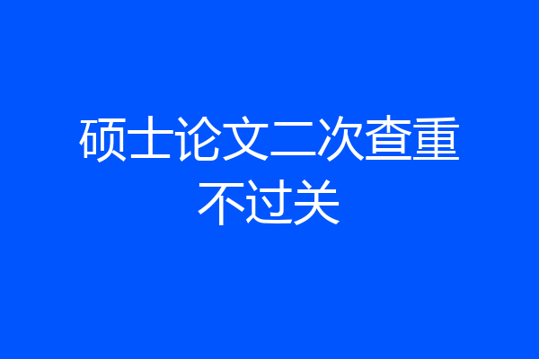 硕士论文二次查重不过关