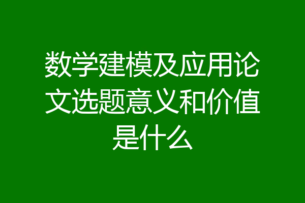 数学建模及应用论文选题意义和价值是什么