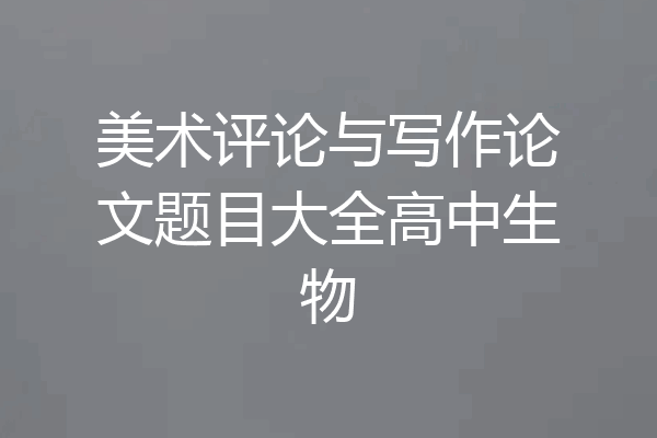 美术评论与写作论文题目大全高中生物