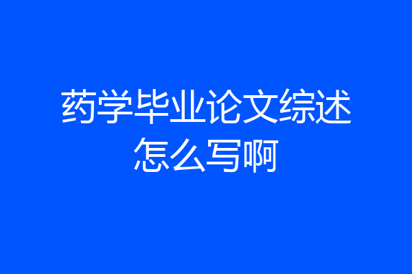 药学毕业论文综述怎么写啊