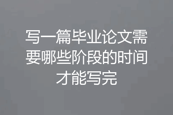 写一篇毕业论文需要哪些阶段的时间才能写完