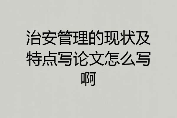 治安管理的现状及特点写论文怎么写啊