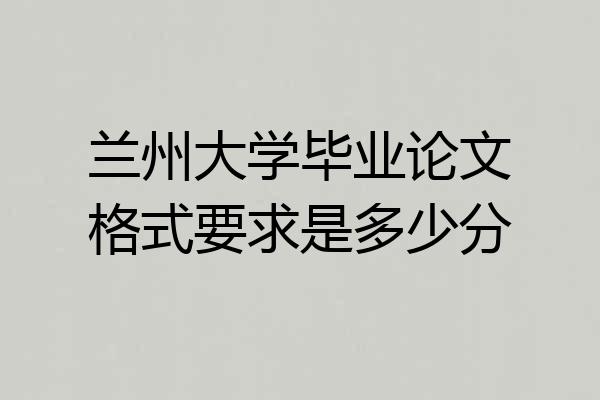 兰州大学毕业论文格式要求是多少分