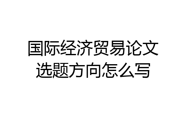 国际经济贸易论文选题方向怎么写
