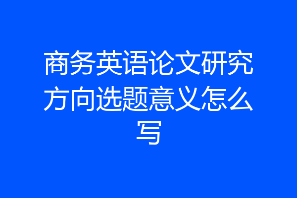 商务英语论文研究方向选题意义怎么写