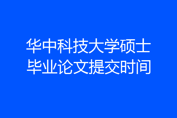 华中科技大学硕士毕业论文提交时间