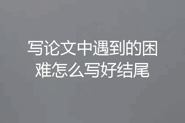 写论文中遇到的困难怎么写好结尾