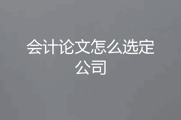 会计论文怎么选定公司