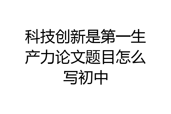 科技创新是第一生产力论文题目怎么写初中