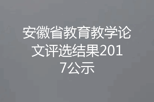 安徽省教育教学论文评选结果2017公示