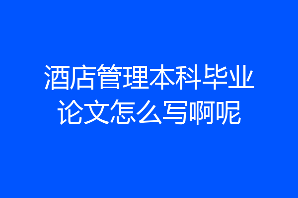 酒店管理本科毕业论文怎么写啊呢