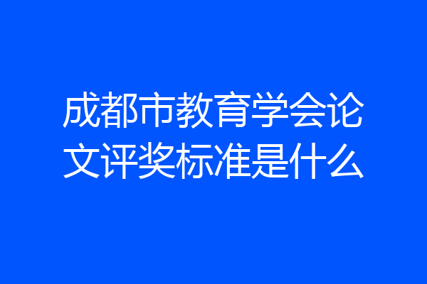 成都市教育学会论文评奖标准是什么