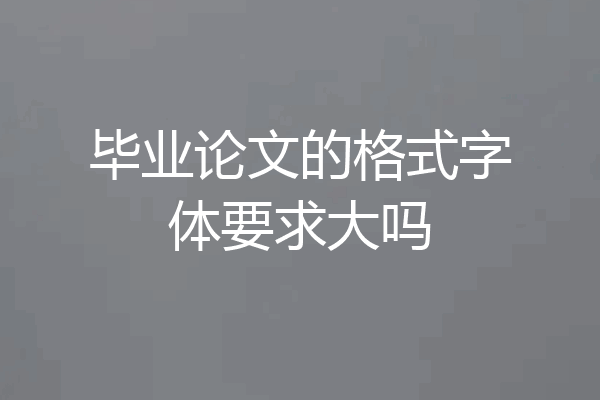 毕业论文的格式字体要求大吗