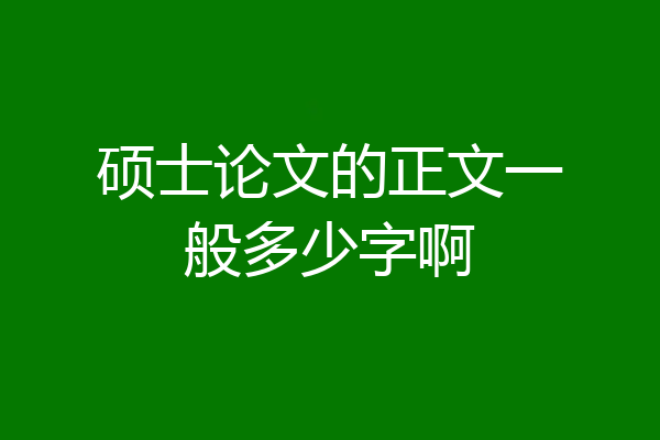 硕士论文的正文一般多少字啊