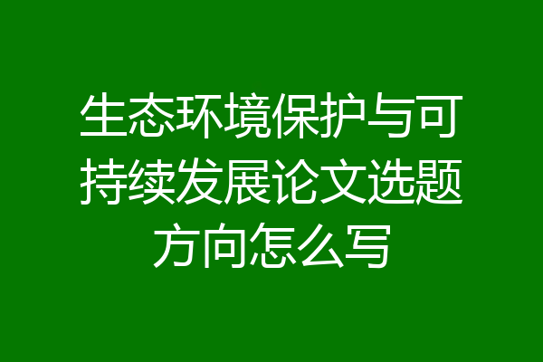 生态环境保护与可持续发展论文选题方向怎么写