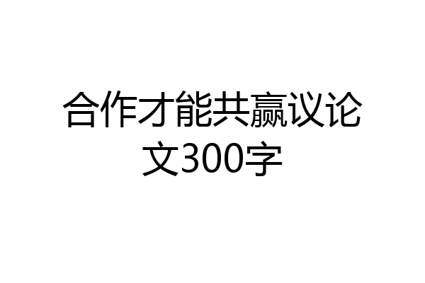 合作才能共赢议论文300字