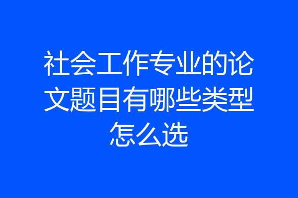 社会工作专业的论文题目有哪些类型怎么选